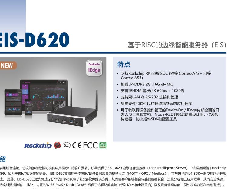 研華EIS-D620 研華EIS-D620，邊緣計算系統(tǒng)網(wǎng)關(guān)，基于Rockchip RK3399處理器，板載2GB內(nèi)存，16GB eMMC 存儲，低功耗邊緣智能設(shè)備，具備豐富擴(kuò)展接口 2 x LAN，1 x COM，1 x USB，2 x HDMI等，體積非常小巧，適用于邊緣設(shè)備控制及數(shù)據(jù)采集等應(yīng)用場景。